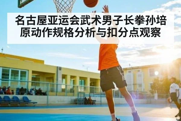 名古屋亚运会武术男子长拳孙培原动作规格分析与扣分点观察